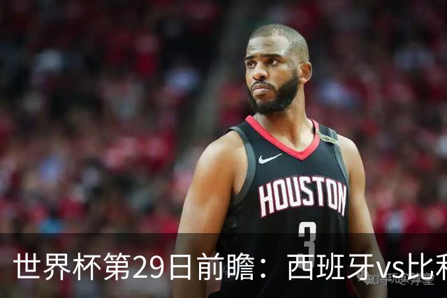 世界杯第29日前瞻：西班牙vs比利时 矛盾之巅的终极对话