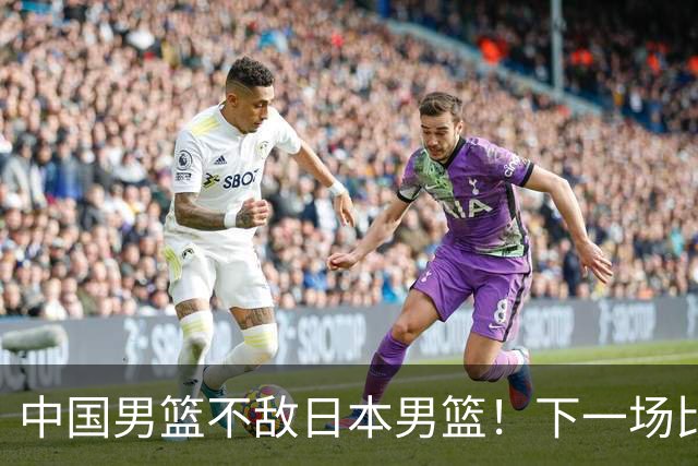 中国男篮不敌日本男篮！下一场比赛12人大名单出炉，郭士强摊牌