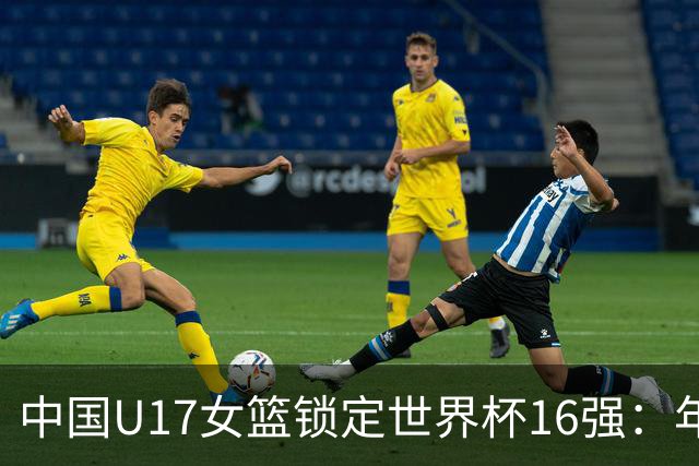 中国U17女篮锁定世界杯16强：年轻一代未来大有可期