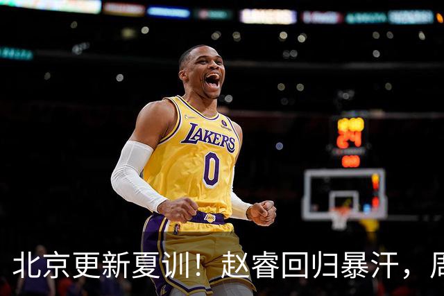 北京更新夏训！赵睿回归暴汗，周琦也归队强化三分！