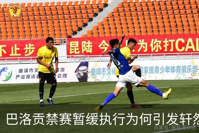 巴洛贡禁赛暂缓执行为何引发轩然大波？