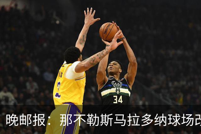 晚邮报：那不勒斯马拉多纳球场改造方案获批，总投资约2亿欧