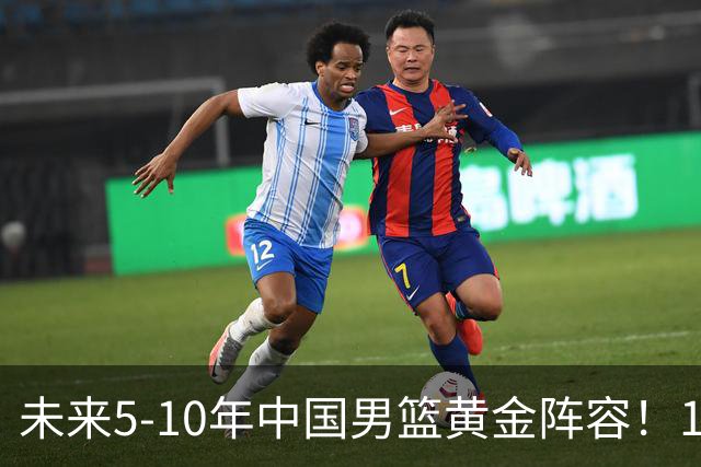 未来5-10年中国男篮黄金阵容！16大新星，碾压亚洲、冲刺世界八强