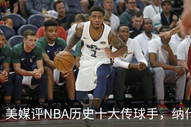 美媒评NBA历史十大传球手，纳什仅第6，詹姆斯第3，韦德意外上榜