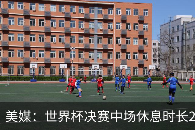 美媒：世界杯决赛中场休息时长20分钟 夏奇拉等人将献艺