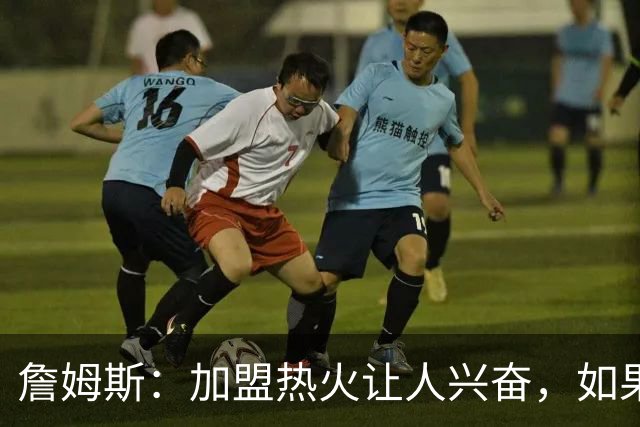 詹姆斯：加盟热火让人兴奋，如果能去迈阿密将有望超越乔丹
