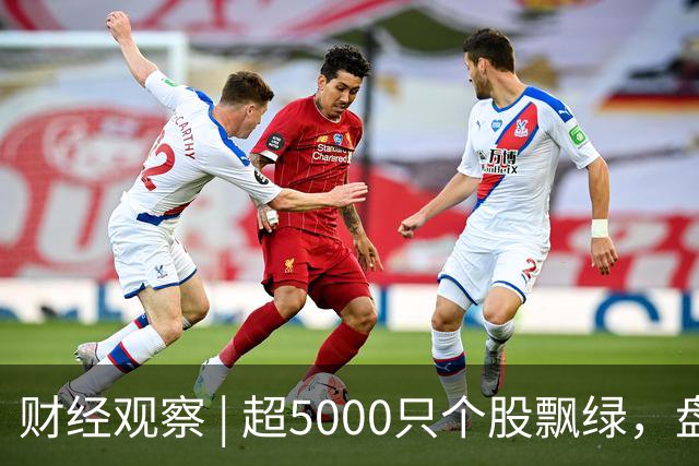 财经观察 | 超5000只个股飘绿，盘中跌破3800点，A股怎么了？
