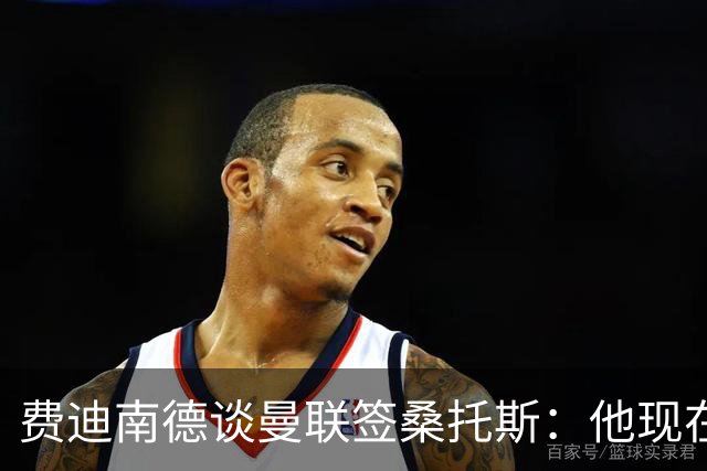 费迪南德谈曼联签桑托斯：他现在取代不了卡塞米罗，应该还会买人