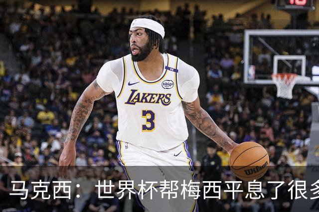马克西：世界杯帮梅西平息了很多批评；他拼尽所有不是为了破纪录