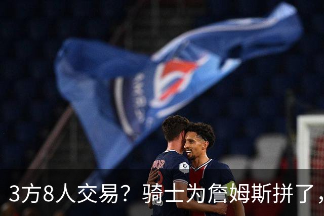 3方8人交易？骑士为詹姆斯拼了，欧文回归，哈登联手字母哥