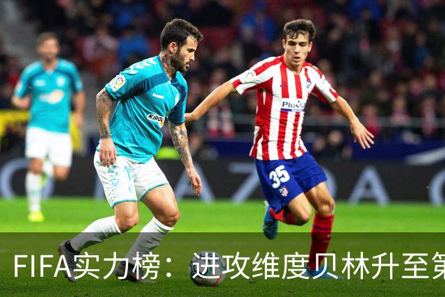 FIFA实力榜：进攻维度贝林升至第2姆巴佩保持第1 创造力奥利塞第1