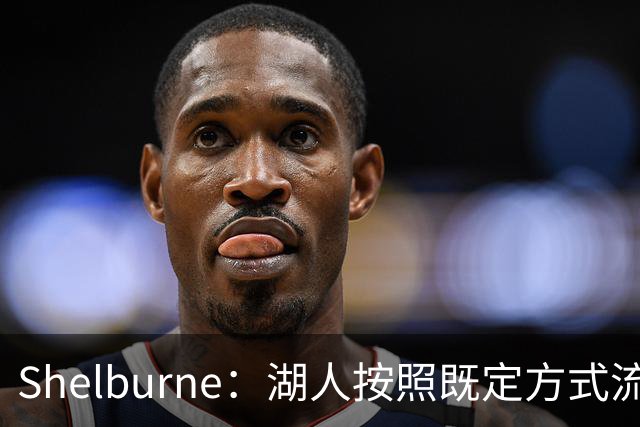 Shelburne：湖人按照既定方式流程联系詹姆斯团队 后者则已有去意